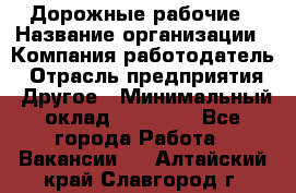 Дорожные рабочие › Название организации ­ Компания-работодатель › Отрасль предприятия ­ Другое › Минимальный оклад ­ 28 000 - Все города Работа » Вакансии   . Алтайский край,Славгород г.